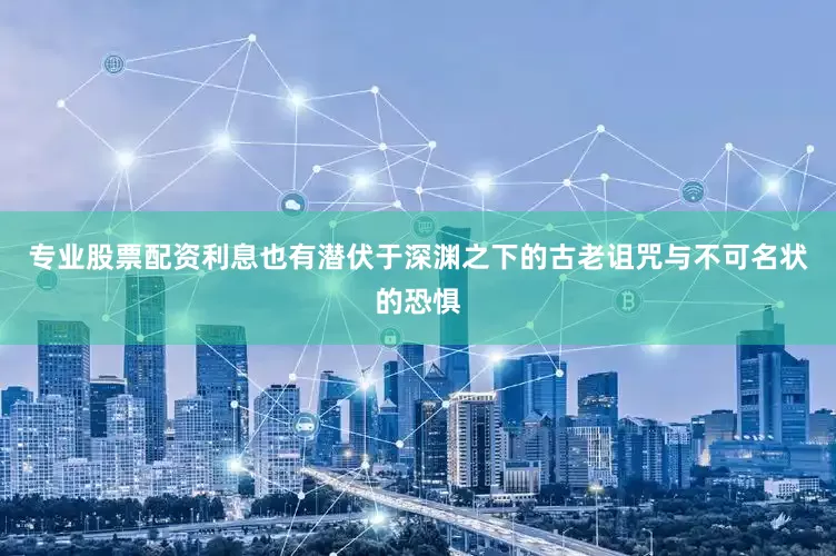 专业股票配资利息也有潜伏于深渊之下的古老诅咒与不可名状的恐惧