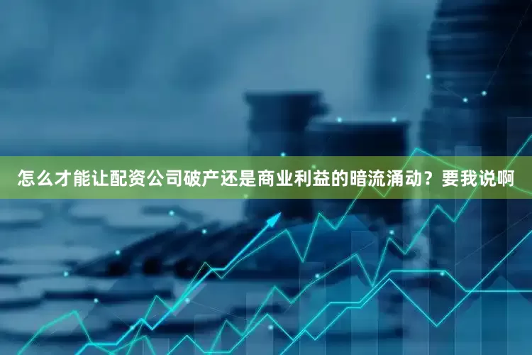 怎么才能让配资公司破产还是商业利益的暗流涌动？要我说啊