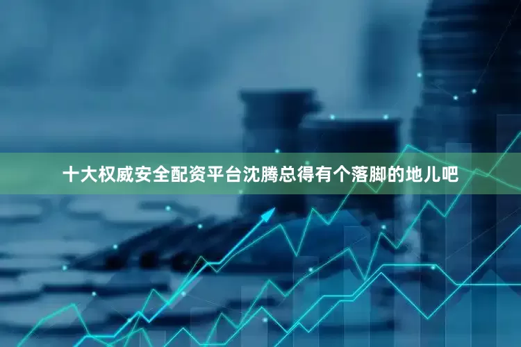 十大权威安全配资平台沈腾总得有个落脚的地儿吧