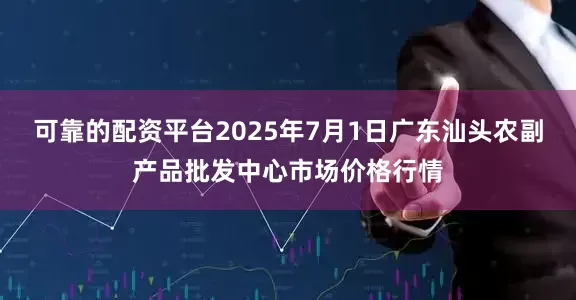 可靠的配资平台2025年7月1日广东汕头农副产品批发中心市场价格行情