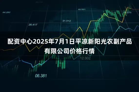 配资中心2025年7月1日平凉新阳光农副产品有限公司价格行情