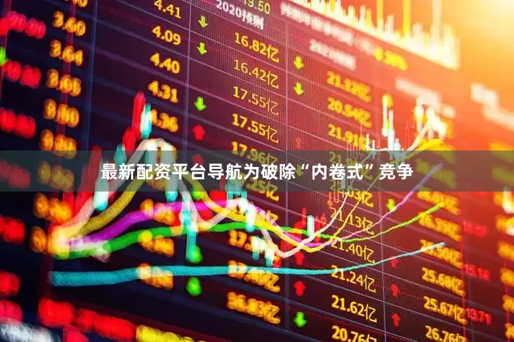 最新配资平台导航为破除“内卷式”竞争