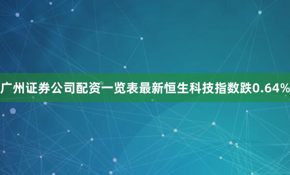 广州证券公司配资一览表最新恒生科技指数跌0.64%