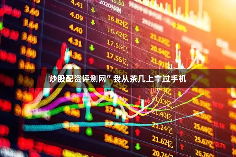 炒股配资评测网”我从茶几上拿过手机