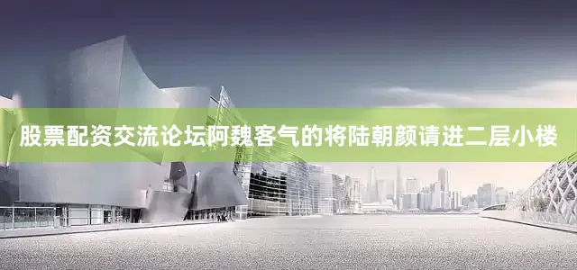 股票配资交流论坛阿魏客气的将陆朝颜请进二层小楼