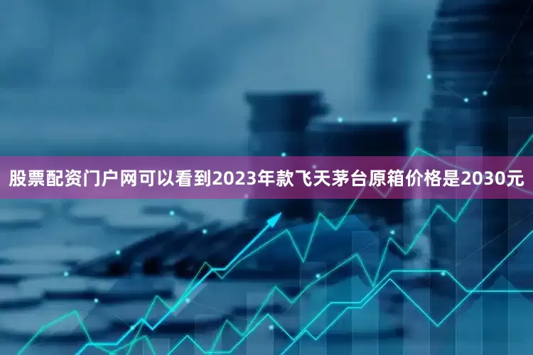 股票配资门户网可以看到2023年款飞天茅台原箱价格是2030元