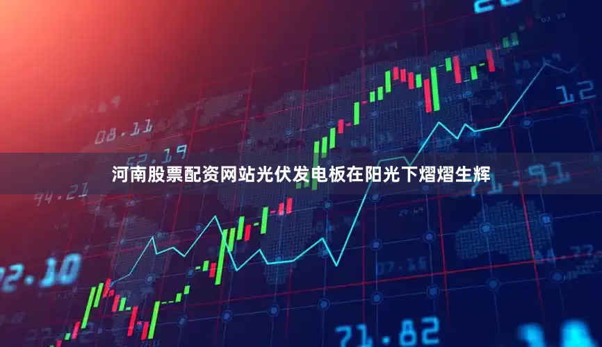 河南股票配资网站光伏发电板在阳光下熠熠生辉