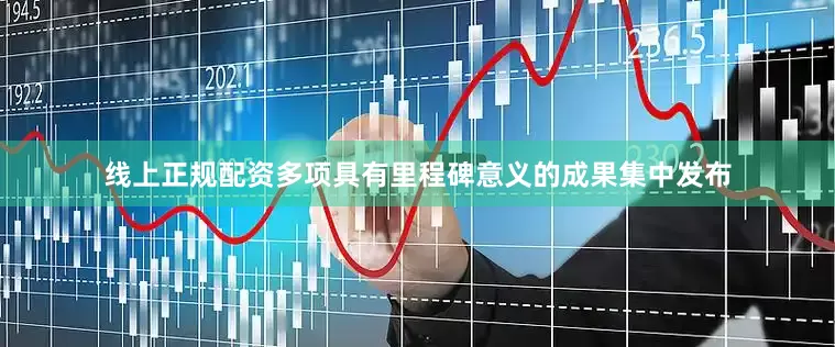 线上正规配资多项具有里程碑意义的成果集中发布