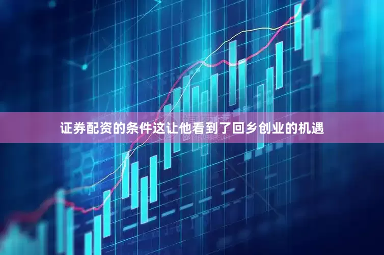 证券配资的条件这让他看到了回乡创业的机遇