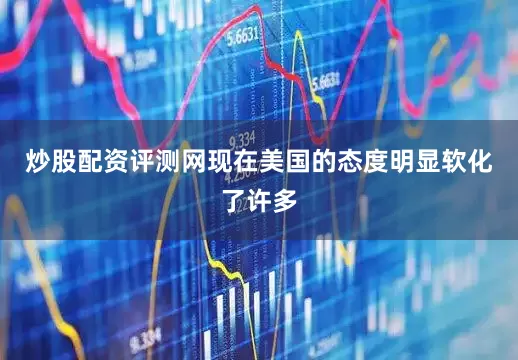 炒股配资评测网现在美国的态度明显软化了许多