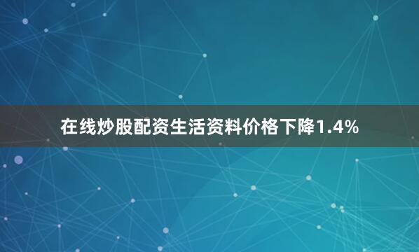 在线炒股配资生活资料价格下降1.4%