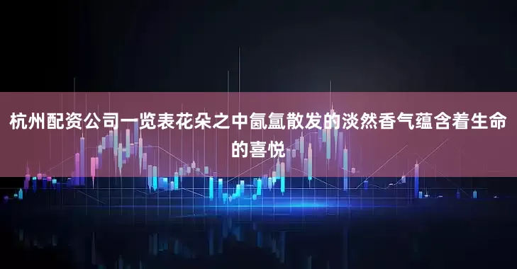 杭州配资公司一览表花朵之中氤氲散发的淡然香气蕴含着生命的喜悦