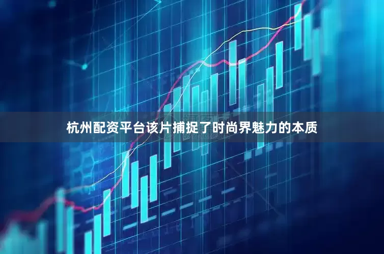 杭州配资平台该片捕捉了时尚界魅力的本质