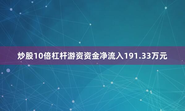 炒股10倍杠杆游资资金净流入191.33万元