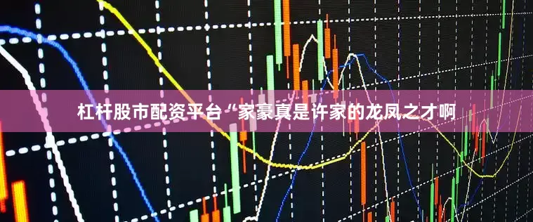 杠杆股市配资平台“家豪真是许家的龙凤之才啊