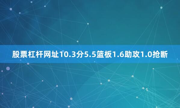 股票杠杆网址10.3分5.5篮板1.6助攻1.0抢断