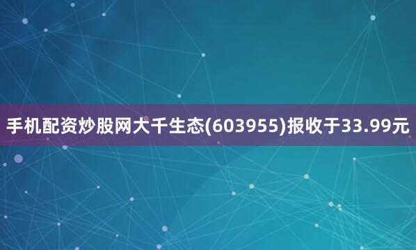 手机配资炒股网大千生态(603955)报收于33.99元