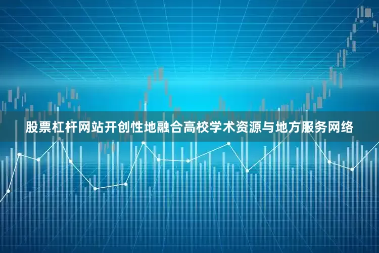 股票杠杆网站开创性地融合高校学术资源与地方服务网络