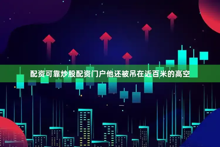 配资可靠炒股配资门户他还被吊在近百米的高空