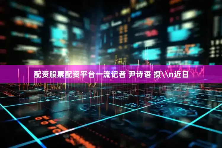 配资股票配资平台一流记者 尹诗语 摄\n近日