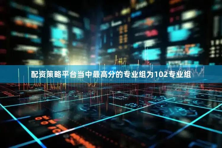 配资策略平台当中最高分的专业组为102专业组