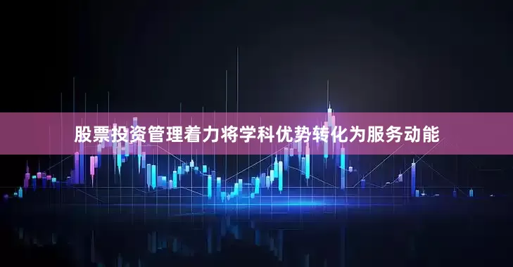 股票投资管理着力将学科优势转化为服务动能