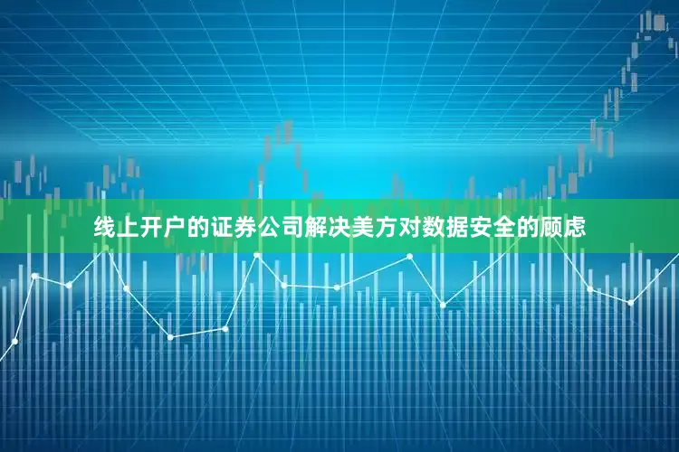 线上开户的证券公司解决美方对数据安全的顾虑