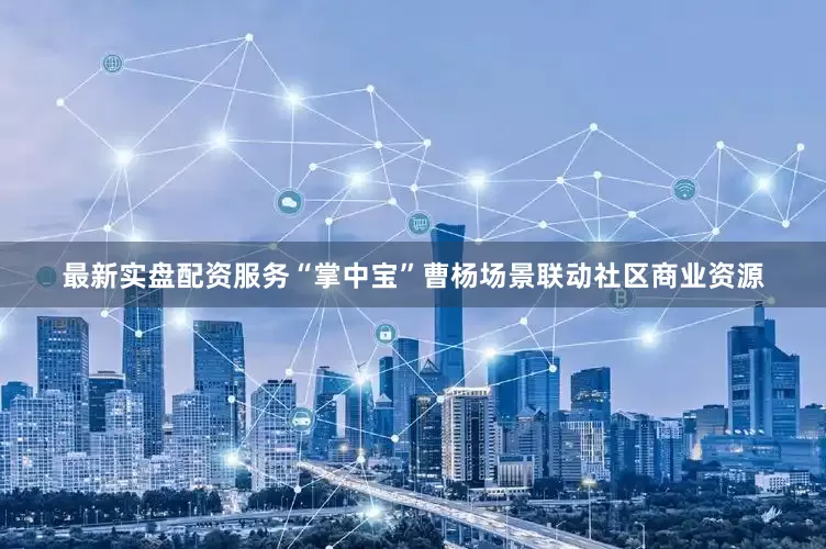 最新实盘配资服务“掌中宝”曹杨场景联动社区商业资源