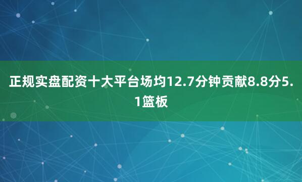 正规实盘配资十大平台场均12.7分钟贡献8.8分5.1篮板