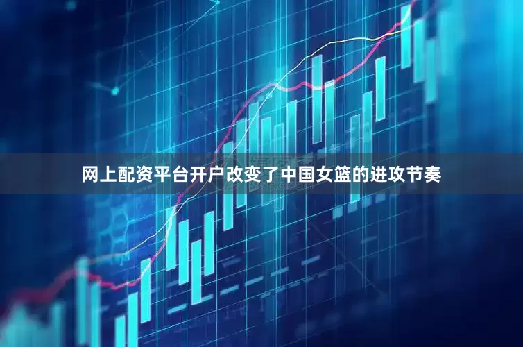 网上配资平台开户改变了中国女篮的进攻节奏