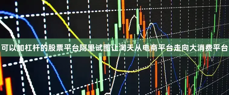 可以加杠杆的股票平台阿里试图让淘天从电商平台走向大消费平台