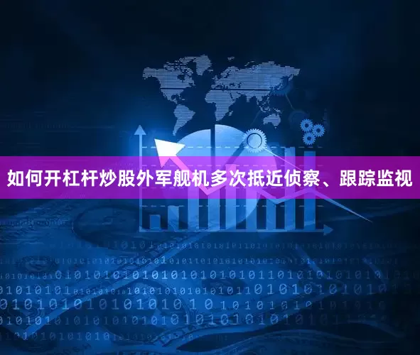 如何开杠杆炒股外军舰机多次抵近侦察、跟踪监视
