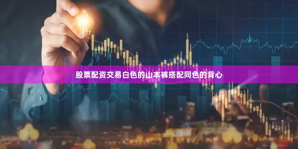 股票配资交易白色的山本裤搭配同色的背心