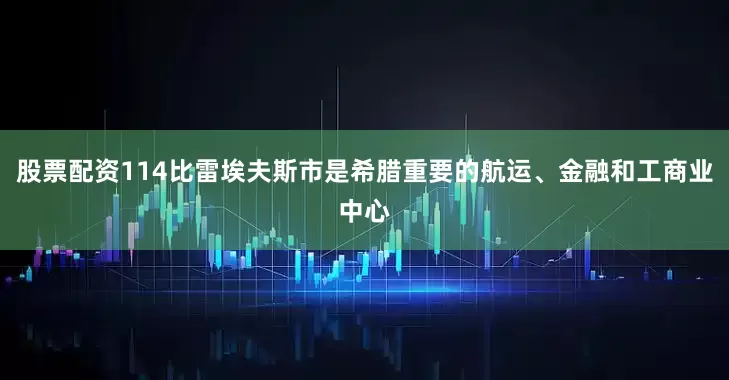 股票配资114比雷埃夫斯市是希腊重要的航运、金融和工商业中心