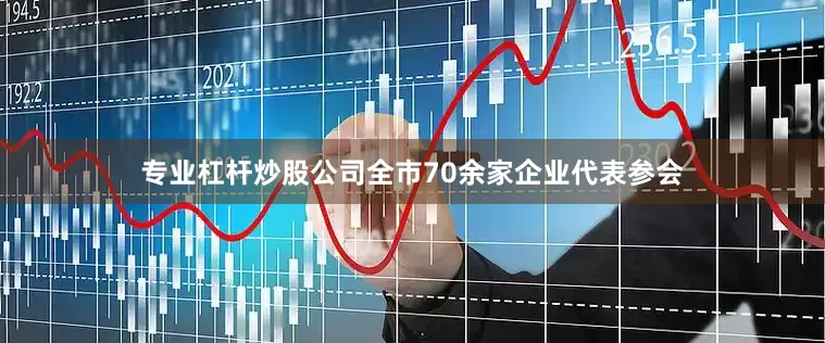 专业杠杆炒股公司　　全市70余家企业代表参会
