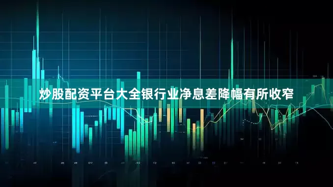 炒股配资平台大全银行业净息差降幅有所收窄
