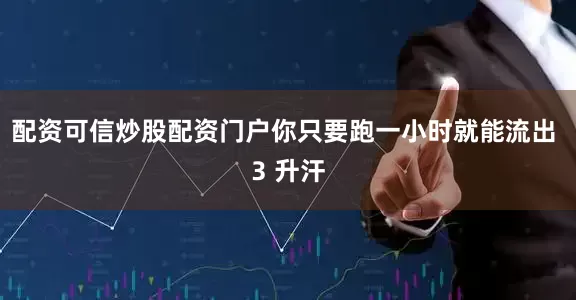 配资可信炒股配资门户你只要跑一小时就能流出 3 升汗