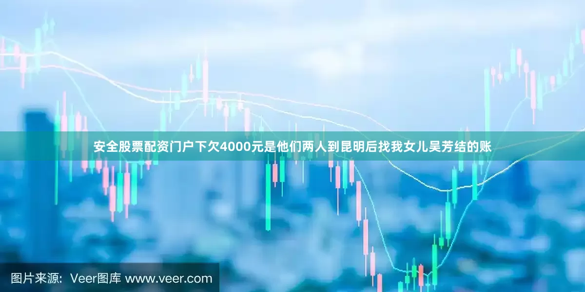 安全股票配资门户下欠4000元是他们两人到昆明后找我女儿吴芳结的账