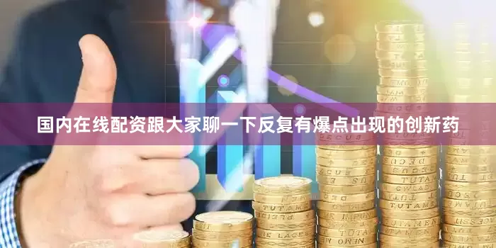 国内在线配资跟大家聊一下反复有爆点出现的创新药