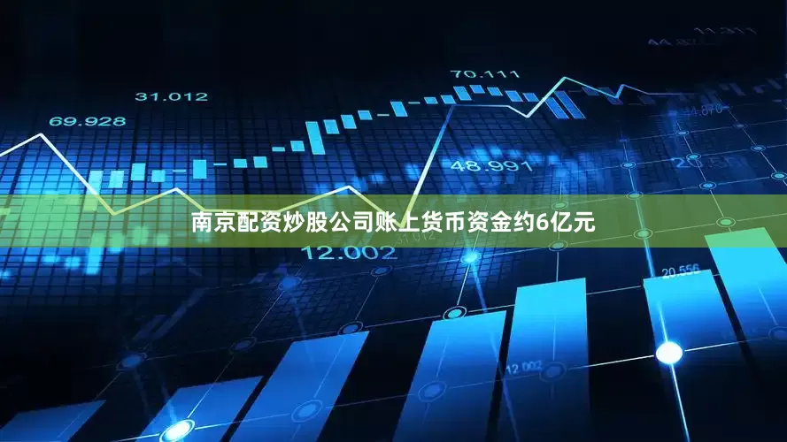 南京配资炒股公司账上货币资金约6亿元