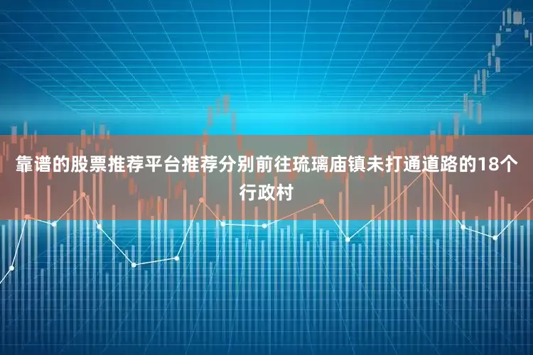 靠谱的股票推荐平台推荐分别前往琉璃庙镇未打通道路的18个行政村