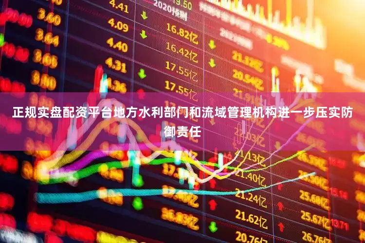 正规实盘配资平台地方水利部门和流域管理机构进一步压实防御责任