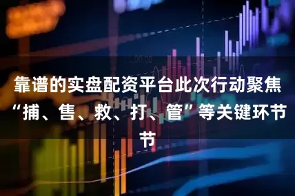 靠谱的实盘配资平台此次行动聚焦“捕、售、救、打、管”等关键环节