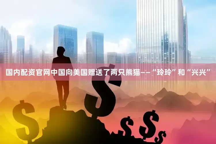 国内配资官网中国向美国赠送了两只熊猫——“玲玲”和“兴兴”