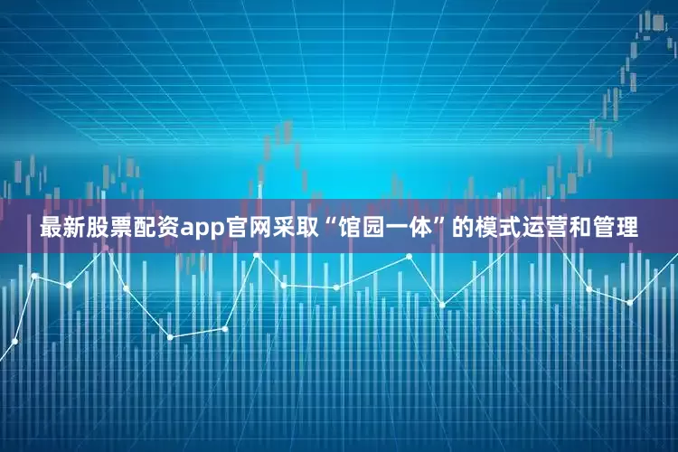 最新股票配资app官网采取“馆园一体”的模式运营和管理