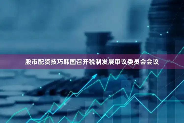 股市配资技巧韩国召开税制发展审议委员会会议