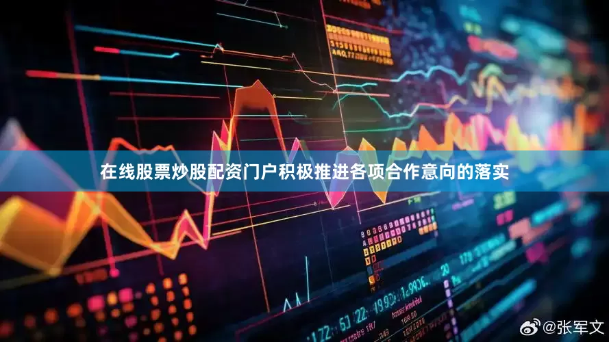 在线股票炒股配资门户积极推进各项合作意向的落实