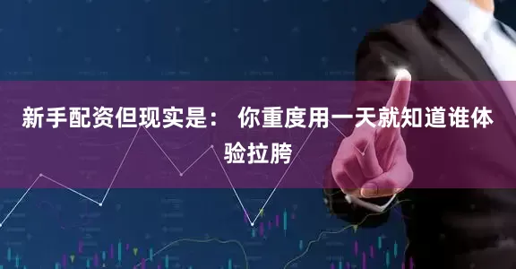 新手配资但现实是： 你重度用一天就知道谁体验拉胯