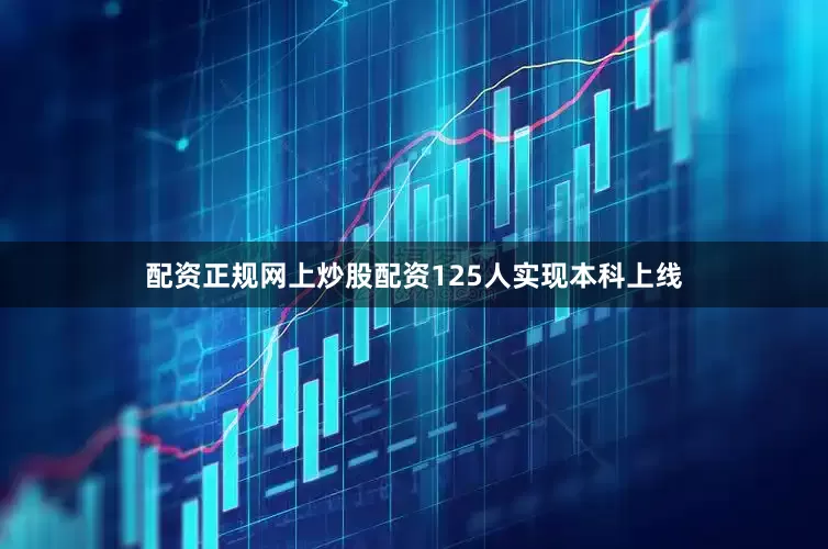 配资正规网上炒股配资125人实现本科上线