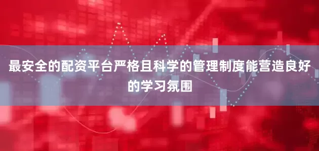 最安全的配资平台严格且科学的管理制度能营造良好的学习氛围